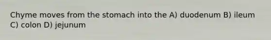 Chyme moves from the stomach into the A) duodenum B) ileum C) colon D) jejunum