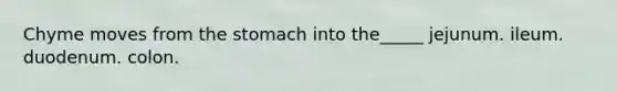 Chyme moves from the stomach into the_____ jejunum. ileum. duodenum. colon.
