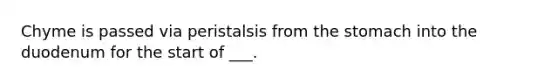 Chyme is passed via peristalsis from the stomach into the duodenum for the start of ___.