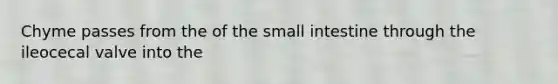 Chyme passes from the of the small intestine through the ileocecal valve into the