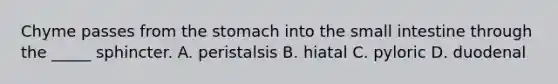 Chyme passes from <a href='https://www.questionai.com/knowledge/kLccSGjkt8-the-stomach' class='anchor-knowledge'>the stomach</a> into <a href='https://www.questionai.com/knowledge/kt623fh5xn-the-small-intestine' class='anchor-knowledge'>the small intestine</a> through the _____ sphincter. A. peristalsis B. hiatal C. pyloric D. duodenal