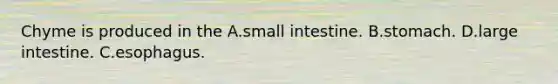 Chyme is produced in the A.small intestine. B.stomach. D.large intestine. C.esophagus.