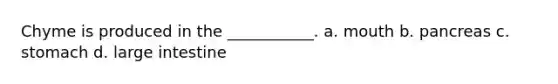 Chyme is produced in the ___________. a. mouth b. pancreas c. stomach d. large intestine