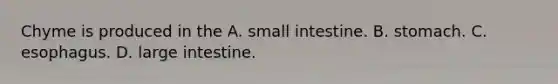 Chyme is produced in the A. small intestine. B. stomach. C. esophagus. D. <a href='https://www.questionai.com/knowledge/kGQjby07OK-large-intestine' class='anchor-knowledge'>large intestine</a>.