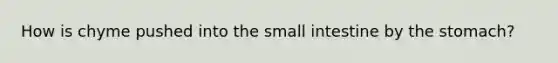 How is chyme pushed into the small intestine by the stomach?