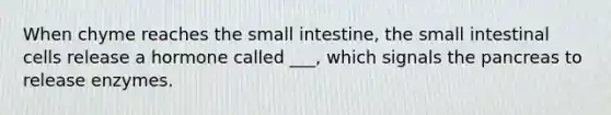 When chyme reaches the small intestine, the small intestinal cells release a hormone called ___, which signals the pancreas to release enzymes.