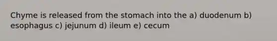 Chyme is released from the stomach into the a) duodenum b) esophagus c) jejunum d) ileum e) cecum