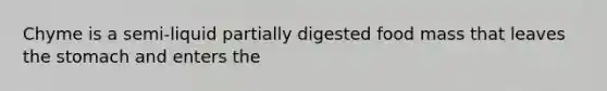 Chyme is a semi-liquid partially digested food mass that leaves the stomach and enters the