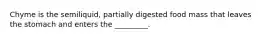 Chyme is the semiliquid, partially digested food mass that leaves the stomach and enters the _________.