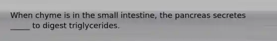 When chyme is in the small intestine, the pancreas secretes _____ to digest triglycerides.