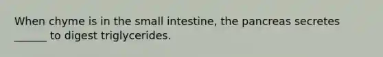 When chyme is in the small intestine, the pancreas secretes ______ to digest triglycerides.