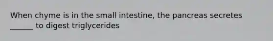 When chyme is in the small intestine, the pancreas secretes ______ to digest triglycerides