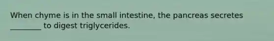 When chyme is in the small intestine, the pancreas secretes ________ to digest triglycerides.