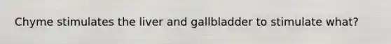 Chyme stimulates the liver and gallbladder to stimulate what?