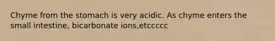 Chyme from the stomach is very acidic. As chyme enters the small intestine, bicarbonate ions,etccccc