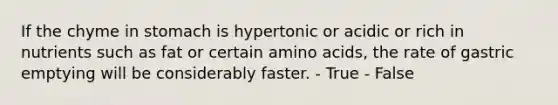 If the chyme in stomach is hypertonic or acidic or rich in nutrients such as fat or certain amino acids, the rate of gastric emptying will be considerably faster. - True - False