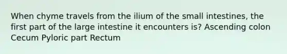 When chyme travels from the ilium of the small intestines, the first part of the large intestine it encounters is? Ascending colon Cecum Pyloric part Rectum