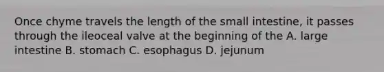 Once chyme travels the length of the small intestine, it passes through the ileoceal valve at the beginning of the A. large intestine B. stomach C. esophagus D. jejunum