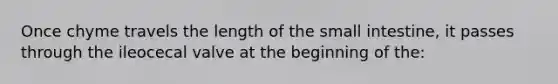 Once chyme travels the length of the small intestine, it passes through the ileocecal valve at the beginning of the: