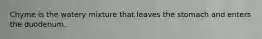 Chyme is the watery mixture that leaves the stomach and enters the duodenum.