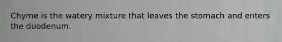 Chyme is the watery mixture that leaves the stomach and enters the duodenum.