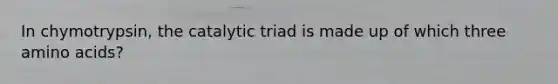 In chymotrypsin, the catalytic triad is made up of which three amino acids?