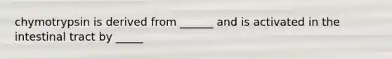 chymotrypsin is derived from ______ and is activated in the intestinal tract by _____