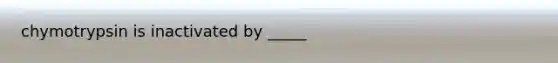 chymotrypsin is inactivated by _____