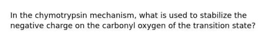 In the chymotrypsin mechanism, what is used to stabilize the negative charge on the carbonyl oxygen of the transition state?