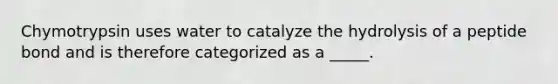 Chymotrypsin uses water to catalyze the hydrolysis of a peptide bond and is therefore categorized as a _____.