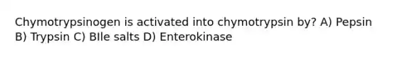 Chymotrypsinogen is activated into chymotrypsin by? A) Pepsin B) Trypsin C) BIle salts D) Enterokinase