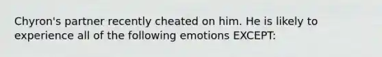 Chyron's partner recently cheated on him. He is likely to experience all of the following emotions EXCEPT: