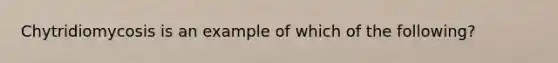 Chytridiomycosis is an example of which of the following?