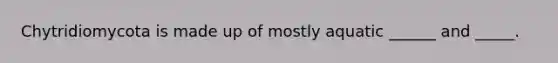 Chytridiomycota is made up of mostly aquatic ______ and _____.