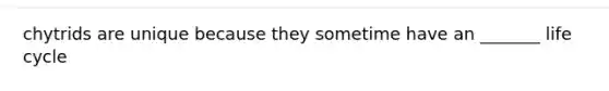 chytrids are unique because they sometime have an _______ life cycle