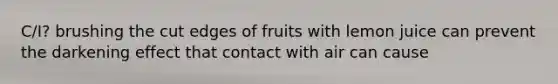 C/I? brushing the cut edges of fruits with lemon juice can prevent the darkening effect that contact with air can cause