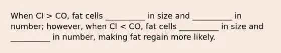 When CI > CO, fat cells __________ in size and __________ in number; however, when CI < CO, fat cells __________ in size and __________ in number, making fat regain more likely.