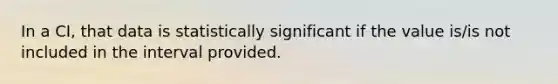 In a CI, that data is statistically significant if the value is/is not included in the interval provided.