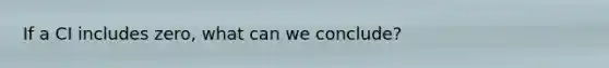 If a CI includes zero, what can we conclude?