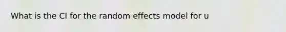 What is the CI for the random effects model for u