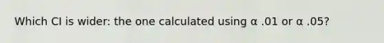 Which CI is wider: the one calculated using α .01 or α .05?