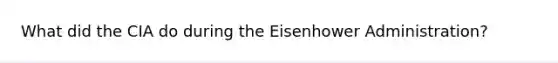 What did the CIA do during the Eisenhower Administration?