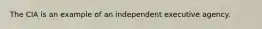 The CIA is an example of an independent executive agency.