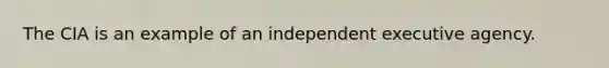 The CIA is an example of an independent executive agency.