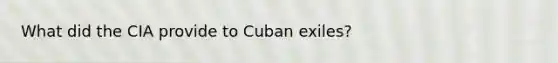 What did the CIA provide to Cuban exiles?