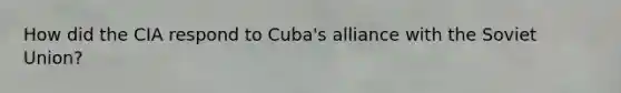 How did the CIA respond to Cuba's alliance with the Soviet Union?