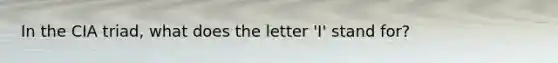 In the CIA triad, what does the letter 'I' stand for?