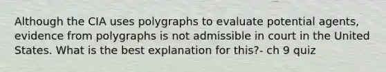 Although the CIA uses polygraphs to evaluate potential agents, evidence from polygraphs is not admissible in court in the United States. What is the best explanation for this?- ch 9 quiz