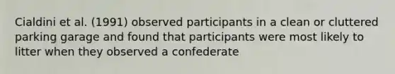 Cialdini et al. (1991) observed participants in a clean or cluttered parking garage and found that participants were most likely to litter when they observed a confederate