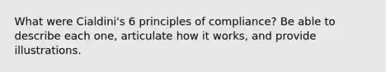 What were Cialdini's 6 principles of compliance? Be able to describe each one, articulate how it works, and provide illustrations.